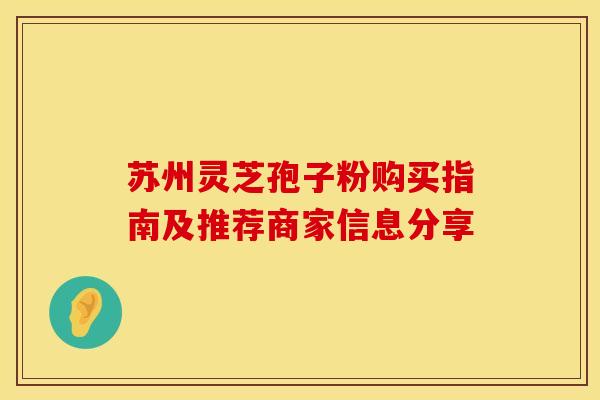苏州灵芝孢子粉购买指南及推荐商家信息分享
