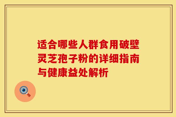 适合哪些人群食用破壁灵芝孢子粉的详细指南与健康益处解析
