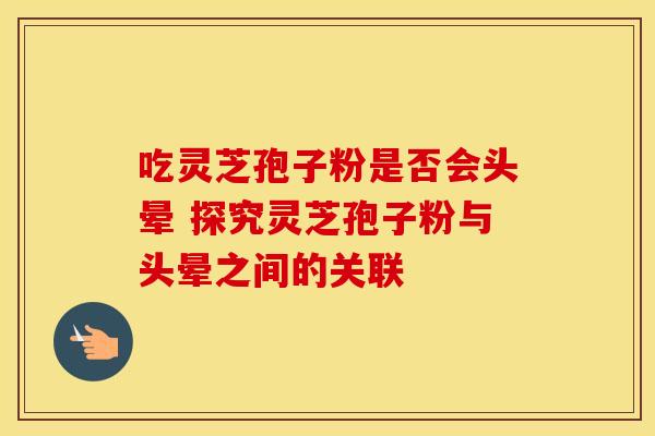 吃灵芝孢子粉是否会头晕 探究灵芝孢子粉与头晕之间的关联