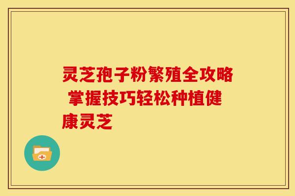 灵芝孢子粉繁殖全攻略 掌握技巧轻松种植健康灵芝