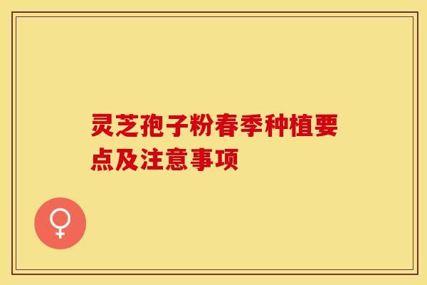 灵芝孢子粉春季种植要点及注意事项