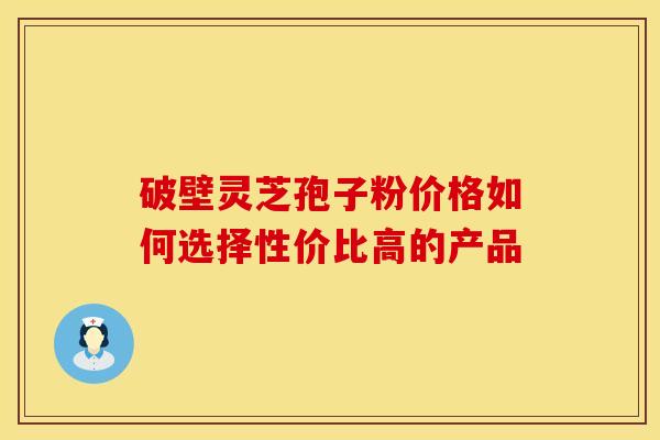 破壁灵芝孢子粉价格如何选择性价比高的产品