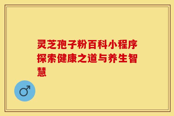 灵芝孢子粉百科小程序探索健康之道与养生智慧