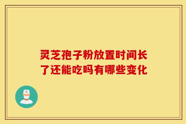 灵芝孢子粉放置时间长了还能吃吗有哪些变化