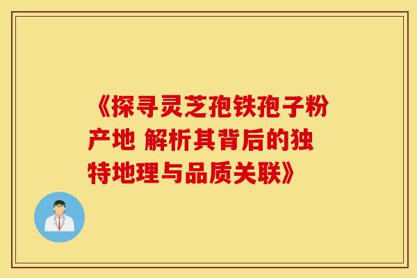 《探寻灵芝孢铁孢子粉产地 解析其背后的独特地理与品质关联》