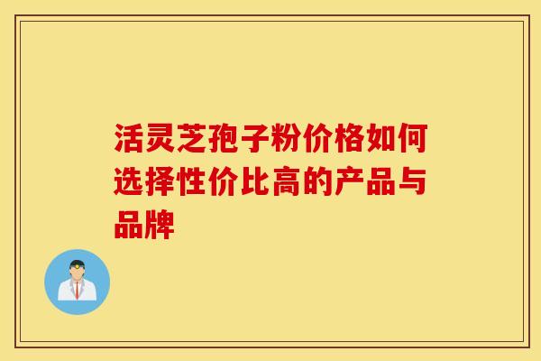 活灵芝孢子粉价格如何选择性价比高的产品与品牌