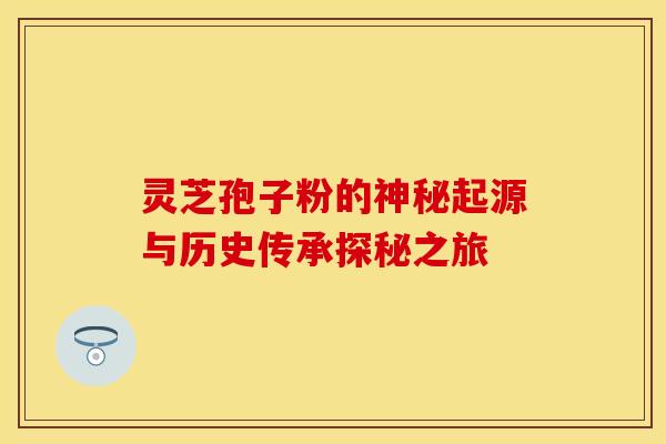 灵芝孢子粉的神秘起源与历史传承探秘之旅
