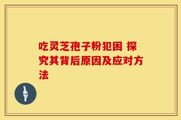 吃灵芝孢子粉犯困 探究其背后原因及应对方法