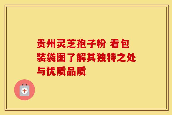 贵州灵芝孢子粉 看包装袋图了解其独特之处与优质品质