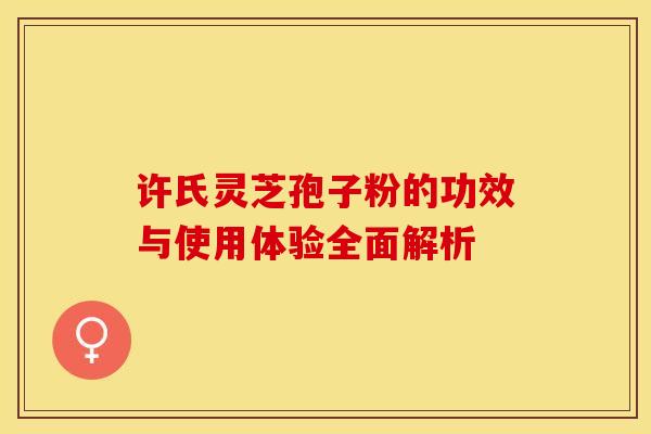 许氏灵芝孢子粉的功效与使用体验全面解析