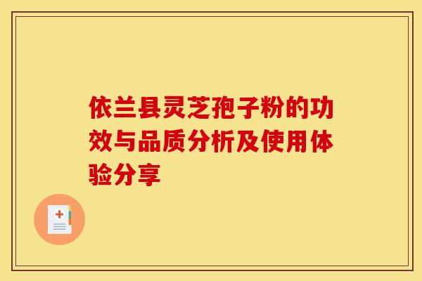 依兰县灵芝孢子粉的功效与品质分析及使用体验分享