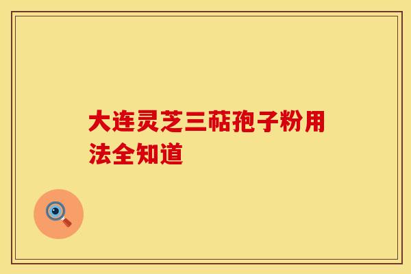 大连灵芝三萜孢子粉用法全知道