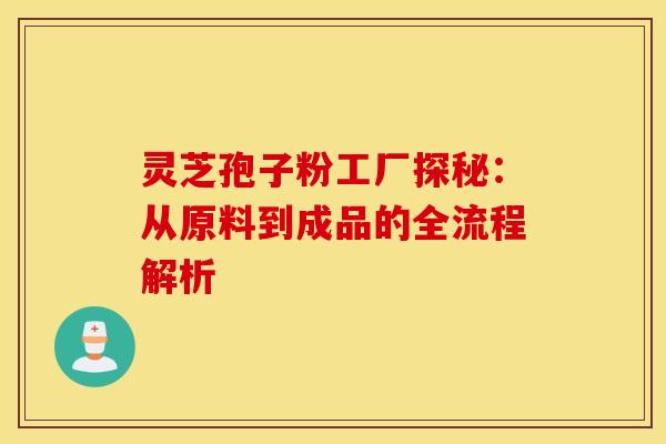 灵芝孢子粉工厂探秘：从原料到成品的全流程解析