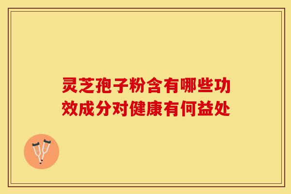 灵芝孢子粉含有哪些功效成分对健康有何益处