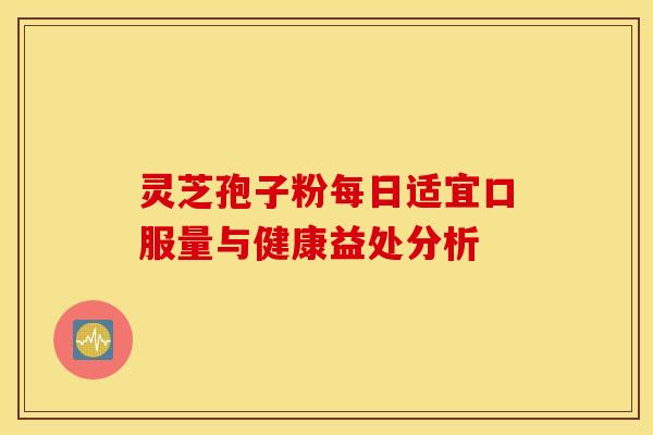 灵芝孢子粉每日适宜口服量与健康益处分析