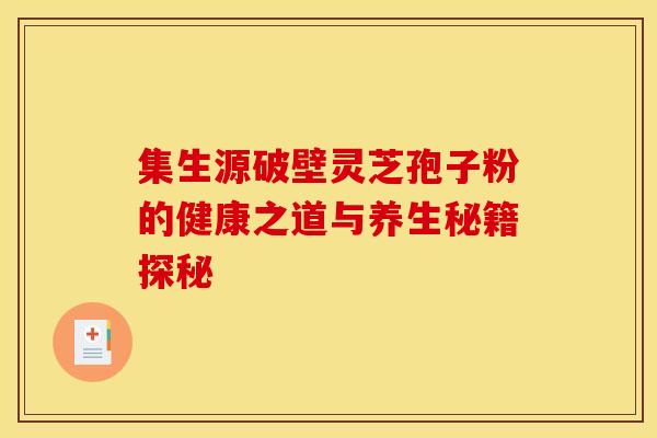 集生源破壁灵芝孢子粉的健康之道与养生秘籍探秘