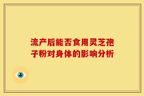 流产后能否食用灵芝孢子粉对身体的影响分析