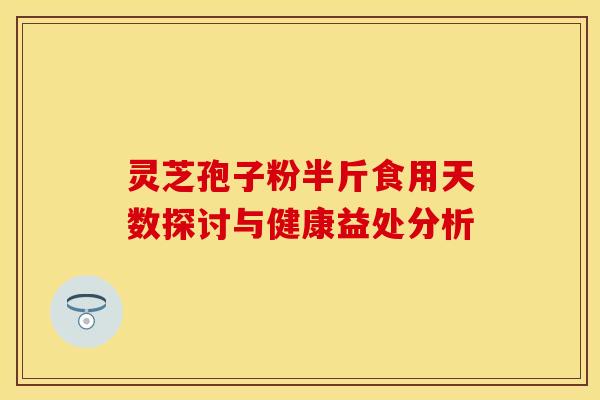 灵芝孢子粉半斤食用天数探讨与健康益处分析