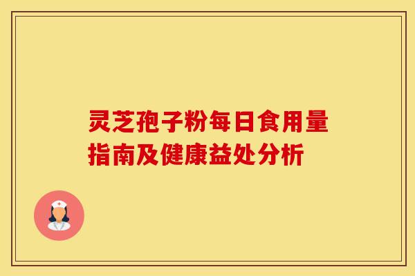 灵芝孢子粉每日食用量指南及健康益处分析