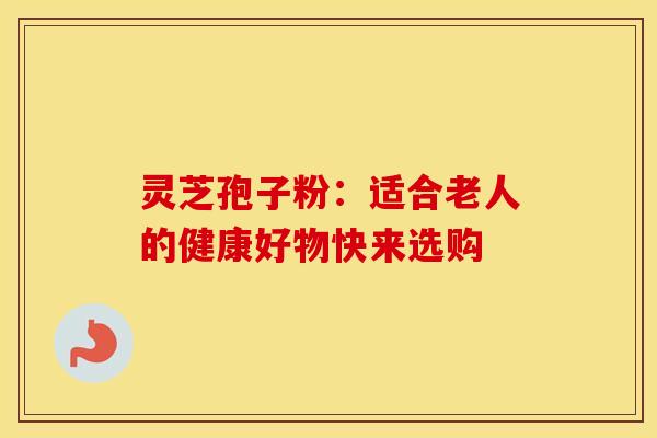 灵芝孢子粉：适合老人的健康好物快来选购
