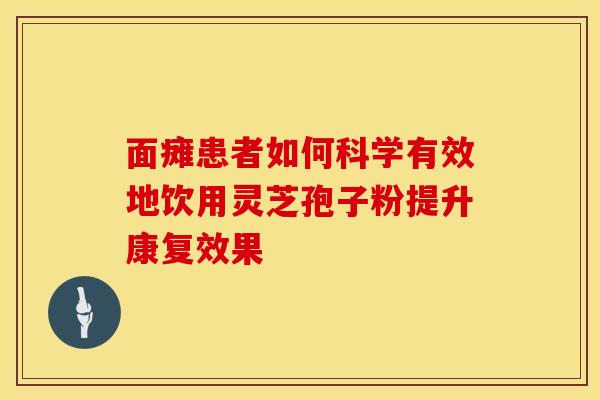 面瘫患者如何科学有效地饮用灵芝孢子粉提升康复效果
