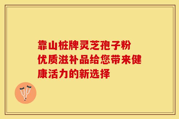 靠山桩牌灵芝孢子粉 优质滋补品给您带来健康活力的新选择