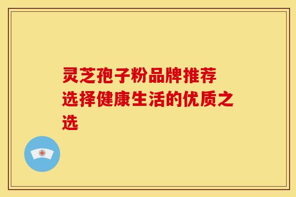 灵芝孢子粉品牌推荐 选择健康生活的优质之选