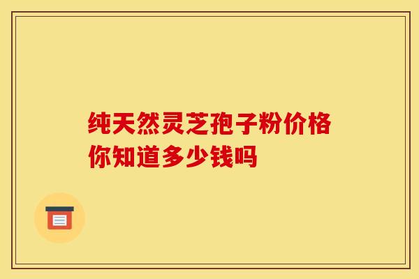 纯天然灵芝孢子粉价格你知道多少钱吗
