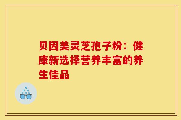 贝因美灵芝孢子粉:健康新选择营养丰富的养生佳品