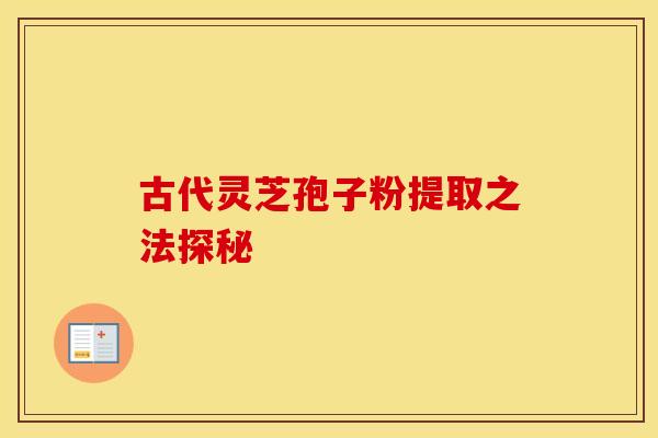 古代灵芝孢子粉提取之法探秘