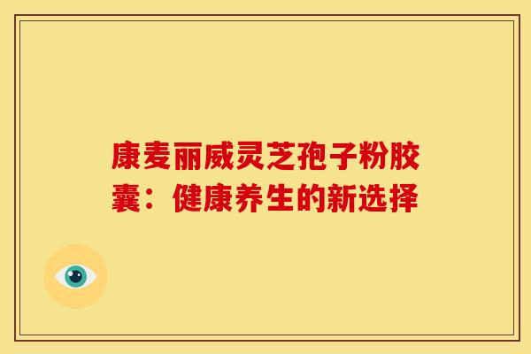 康麦丽威灵芝孢子粉胶囊：健康养生的新选择