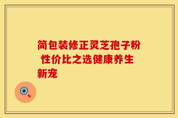 简包装修正灵芝孢子粉 性价比之选健康养生新宠
