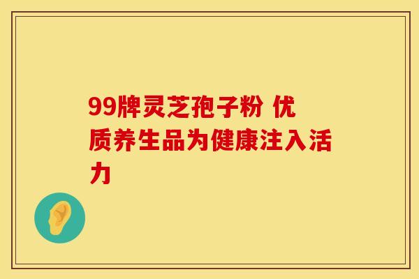 99牌灵芝孢子粉 优质养生品为健康注入活力