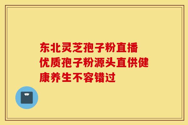 东北灵芝孢子粉直播 优质孢子粉源头直供健康养生不容错过