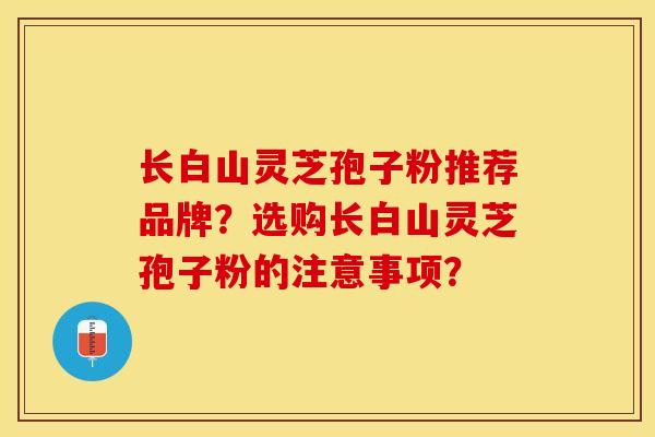 长白山灵芝孢子粉推荐品牌？选购长白山灵芝孢子粉的注意事项？