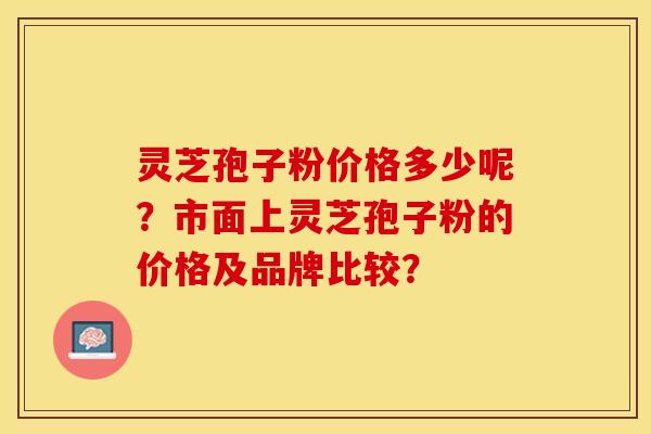 灵芝孢子粉价格多少呢？市面上灵芝孢子粉的价格及品牌比较？