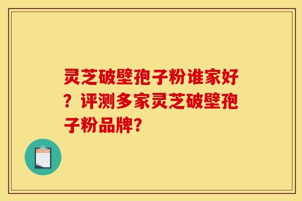 灵芝破壁孢子粉谁家好？评测多家灵芝破壁孢子粉品牌？