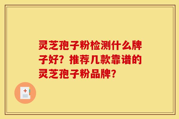 灵芝孢子粉检测什么牌子好?推荐几款靠谱的灵芝孢子粉品牌?