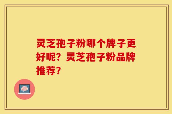 灵芝孢子粉哪个牌子更好呢？灵芝孢子粉品牌推荐？
