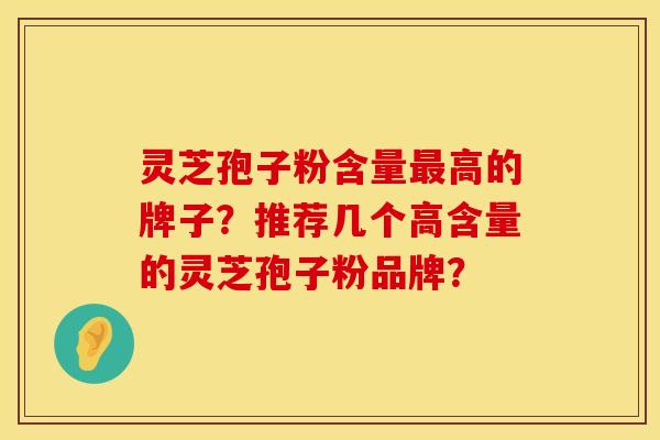灵芝孢子粉含量最高的牌子？推荐几个高含量的灵芝孢子粉品牌？