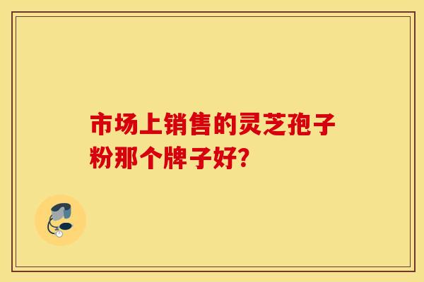 市场上销售的灵芝孢子粉那个牌子好？