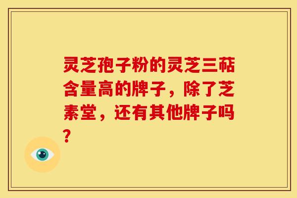 灵芝孢子粉的灵芝三萜含量高的牌子，除了芝素堂，还有其他牌子吗？