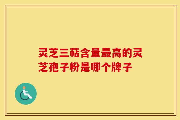 灵芝三萜含量最高的灵芝孢子粉是哪个牌子