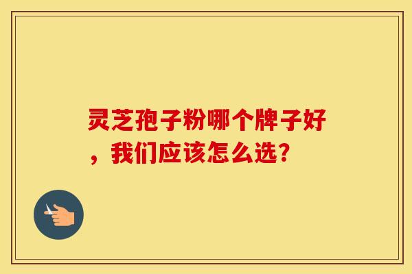 灵芝孢子粉哪个牌子好，我们应该怎么选？