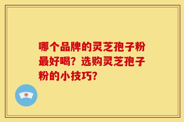 哪个品牌的灵芝孢子粉最好喝?选购灵芝孢子粉的小技巧?