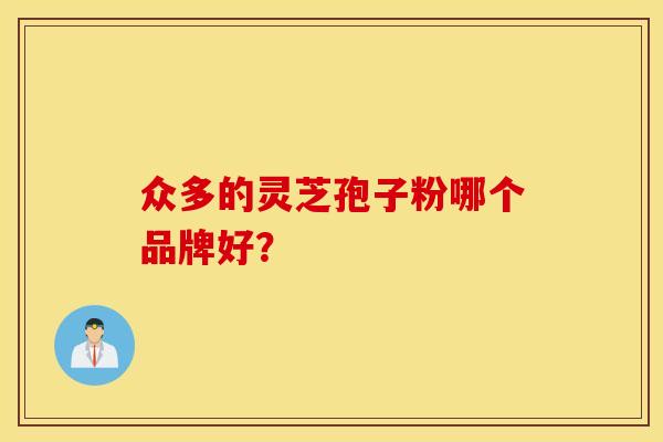 众多的灵芝孢子粉哪个品牌好？