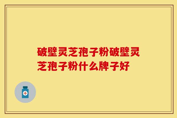 破壁灵芝孢子粉破壁灵芝孢子粉什么牌子好