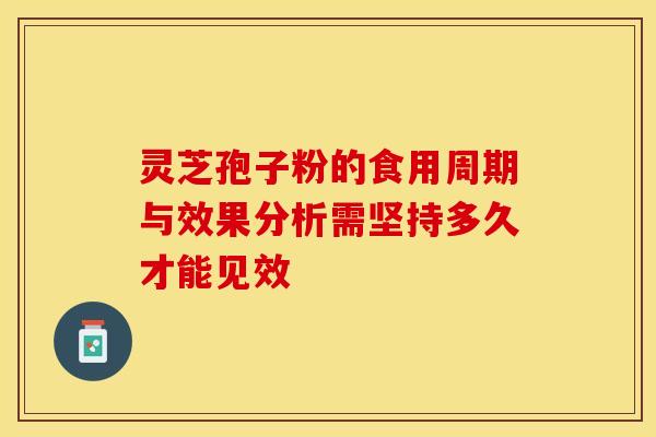 灵芝孢子粉的食用周期与效果分析需坚持多久才能见效