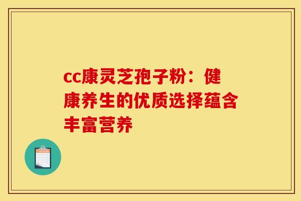 cc康灵芝孢子粉：健康养生的优质选择蕴含丰富营养