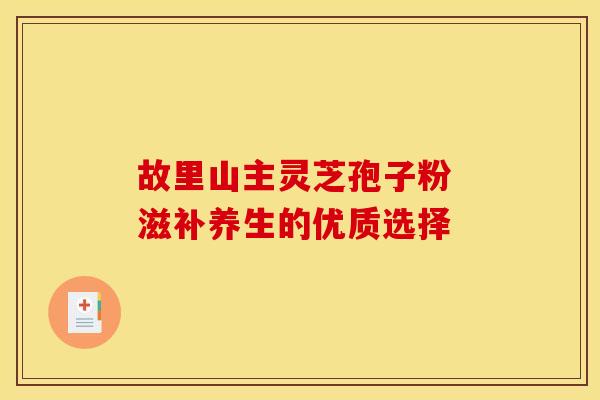 故里山主灵芝孢子粉 滋补养生的优质选择
